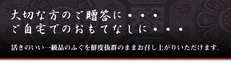 大切な方のご贈答に＆ご自宅でのおもてなしに。活きのいい1級品のふぐを鮮度抜群のままお召し上がりいただけます。